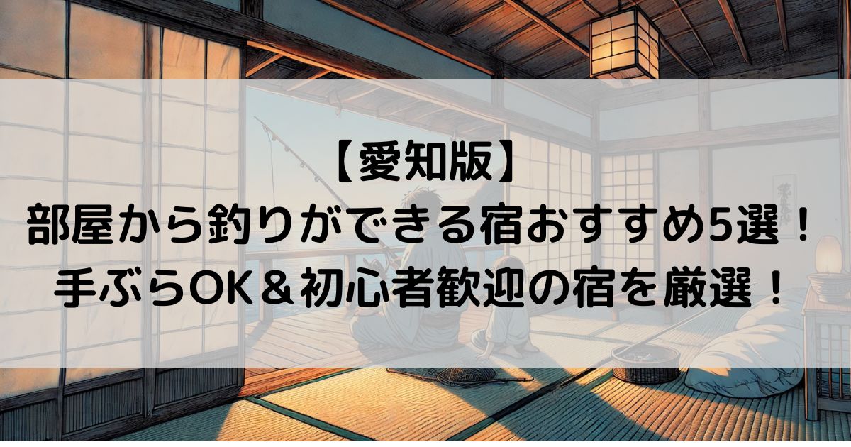 【愛知版】部屋から釣りができる宿おすすめ5選！手ぶらOK＆初心者歓迎の宿を厳選！