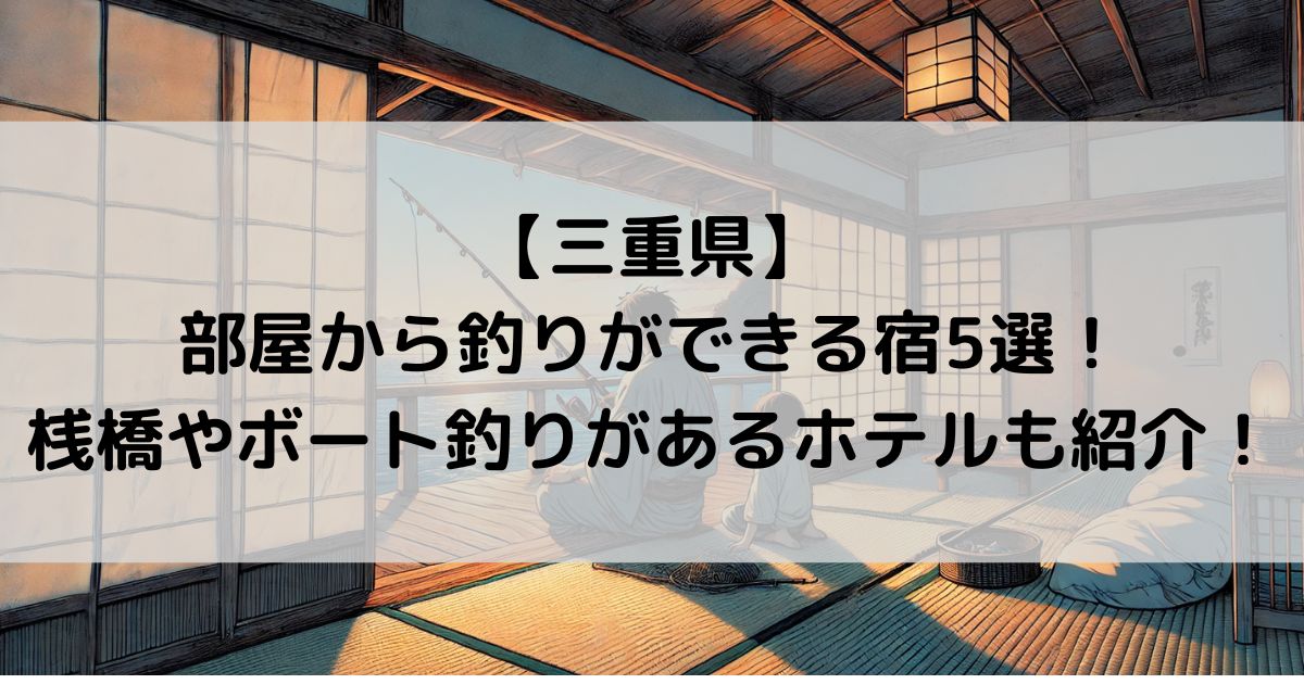 三重で部屋から釣りができる宿5選！桟橋やボート釣りがあるホテルも紹介！