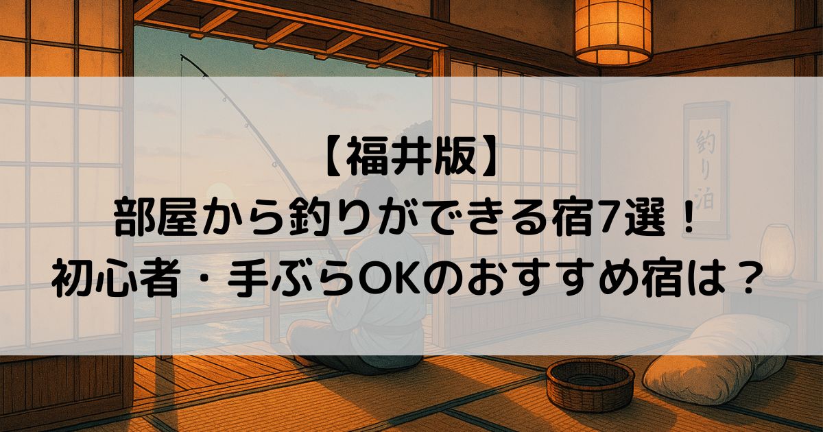 【福井版】部屋から釣りができる宿7選！初心者・手ぶらOKのおすすめ宿は？