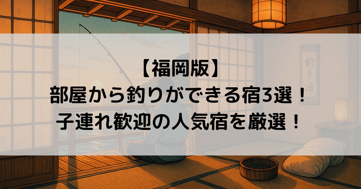 【福岡版】部屋から釣りができる宿3選！子連れ歓迎の人気宿を厳選！