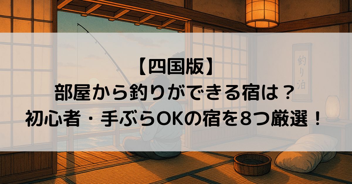 【四国版】部屋から釣りができる宿は？初心者・手ぶらOKの宿を8つ厳選！