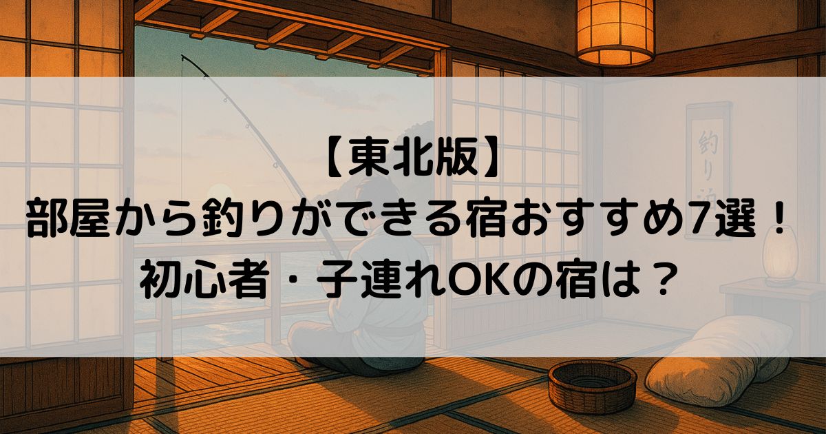 部屋から釣りができる宿【東北版】おすすめ7選！初心者・子連れOKの宿は？