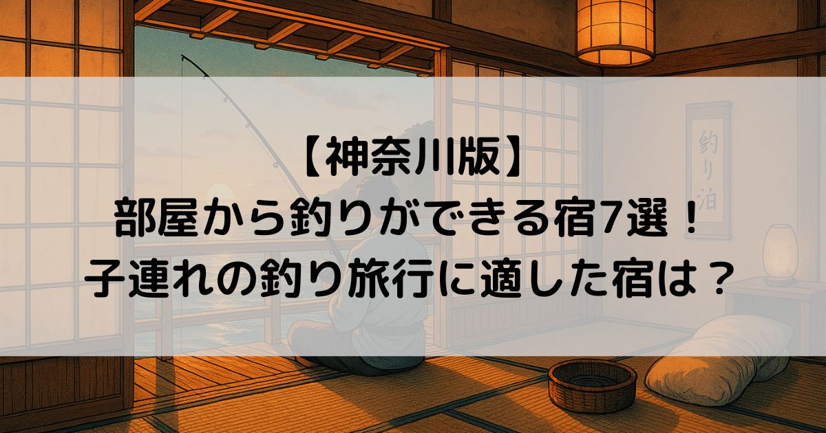 部屋から釣りができる宿【神奈川】7選！子連れの釣り旅行に適した宿は？